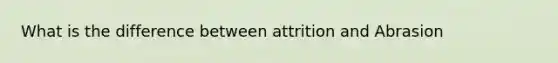 What is the difference between attrition and Abrasion