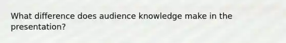 What difference does audience knowledge make in the presentation?