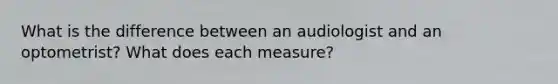 What is the difference between an audiologist and an optometrist? What does each measure?