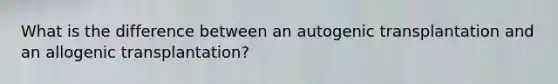 What is the difference between an autogenic transplantation and an allogenic transplantation?