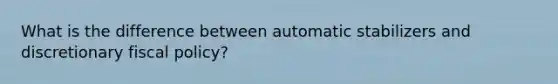 What is the difference between automatic stabilizers and discretionary fiscal policy?