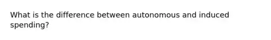 What is the difference between autonomous and induced spending?