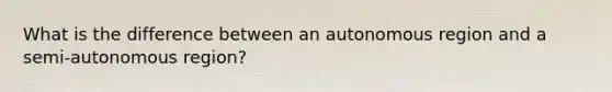 What is the difference between an autonomous region and a semi-autonomous region?