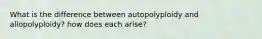 What is the difference between autopolyploidy and allopolyploidy? how does each arise?