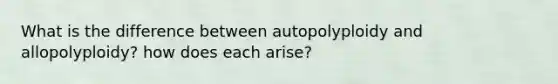 What is the difference between autopolyploidy and allopolyploidy? how does each arise?