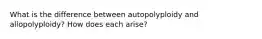 What is the difference between autopolyploidy and allopolyploidy? How does each arise?