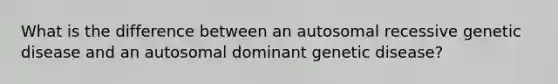 What is the difference between an autosomal recessive genetic disease and an autosomal dominant genetic disease?