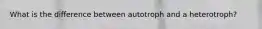What is the difference between autotroph and a heterotroph?