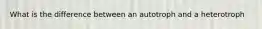 What is the difference between an autotroph and a heterotroph