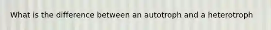 What is the difference between an autotroph and a heterotroph