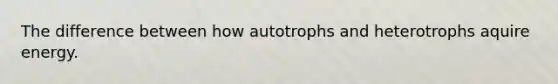 The difference between how autotrophs and heterotrophs aquire energy.