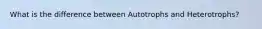 What is the difference between Autotrophs and Heterotrophs?
