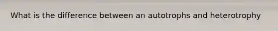 What is the difference between an autotrophs and heterotrophy