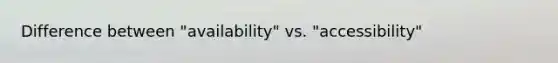 Difference between "availability" vs. "accessibility"