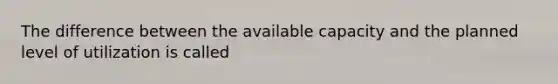 The difference between the available capacity and the planned level of utilization is called