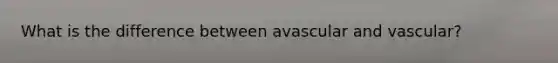 What is the difference between avascular and vascular?