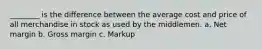 ________ is the difference between the average cost and price of all merchandise in stock as used by the middlemen. a. Net margin b. Gross margin c. Markup