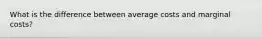 What is the difference between average costs and marginal costs?