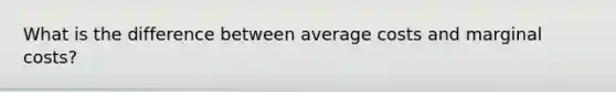 What is the difference between average costs and marginal costs?