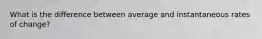 What is the difference between average and instantaneous rates of change?