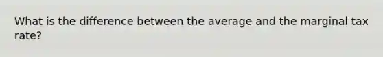 What is the difference between the average and the marginal tax rate?