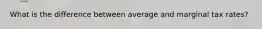 What is the difference between average and marginal tax rates?