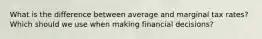 What is the difference between average and marginal tax rates? Which should we use when making financial decisions?