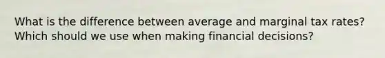 What is the difference between average and marginal tax rates? Which should we use when making financial decisions?