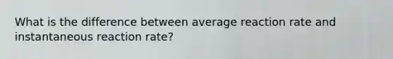 What is the difference between average reaction rate and instantaneous reaction rate?