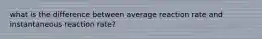 what is the difference between average reaction rate and instantaneous reaction rate?