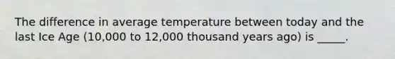 The difference in average temperature between today and the last Ice Age (10,000 to 12,000 thousand years ago) is _____.