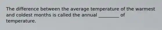 The difference between the average temperature of the warmest and coldest months is called the annual _________ of temperature.