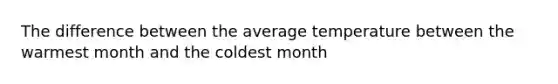 The difference between the average temperature between the warmest month and the coldest month