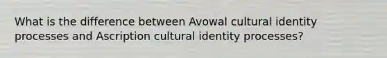 What is the difference between Avowal cultural identity processes and Ascription cultural identity processes?