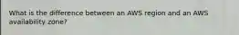 What is the difference between an AWS region and an AWS availability zone?