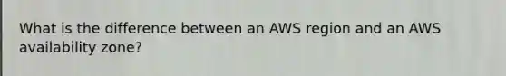 What is the difference between an AWS region and an AWS availability zone?