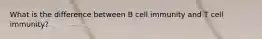 What is the difference between B cell immunity and T cell immunity?