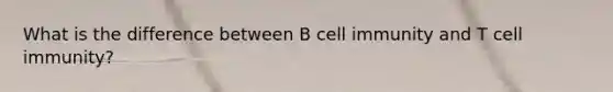 What is the difference between B cell immunity and T cell immunity?