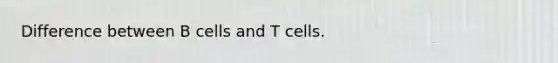 Difference between B cells and T cells.