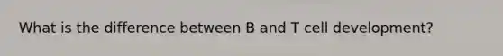 What is the difference between B and T cell development?