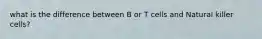 what is the difference between B or T cells and Natural killer cells?