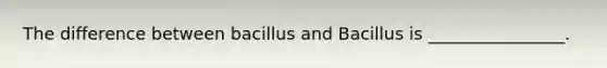 The difference between bacillus and Bacillus is ________________.