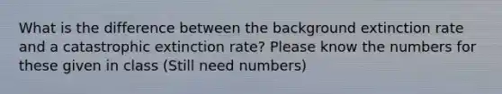 What is the difference between the background extinction rate and a catastrophic extinction rate? Please know the numbers for these given in class ​(Still need numbers)