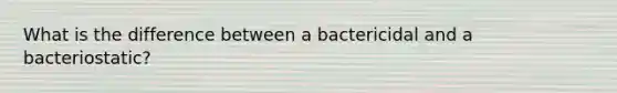 What is the difference between a bactericidal and a bacteriostatic?