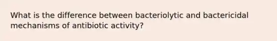 What is the difference between bacteriolytic and bactericidal mechanisms of antibiotic activity?