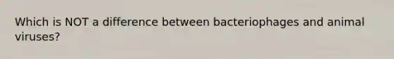 Which is NOT a difference between bacteriophages and animal viruses?