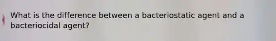 What is the difference between a bacteriostatic agent and a bacteriocidal agent?