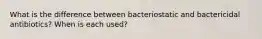 What is the difference between bacteriostatic and bactericidal antibiotics? When is each used?