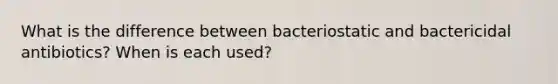 What is the difference between bacteriostatic and bactericidal antibiotics? When is each used?