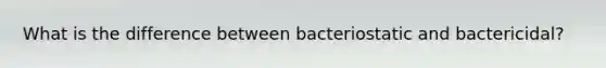 What is the difference between bacteriostatic and bactericidal?